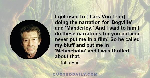 I got used to [ Lars Von Trier] doing the narration for 'Dogville' and 'Manderley.' And I said to him I do these narrations for you but you never put me in a film! So he called my bluff and put me in 'Melancholia' and I 