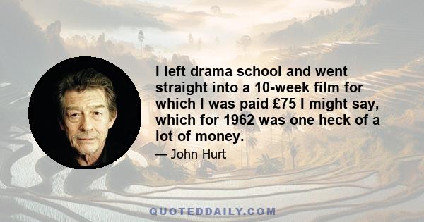 I left drama school and went straight into a 10-week film for which I was paid £75 I might say, which for 1962 was one heck of a lot of money.