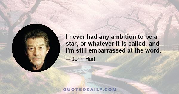 I never had any ambition to be a star, or whatever it is called, and I'm still embarrassed at the word.