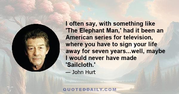 I often say, with something like 'The Elephant Man,' had it been an American series for television, where you have to sign your life away for seven years...well, maybe I would never have made 'Sailcloth.'