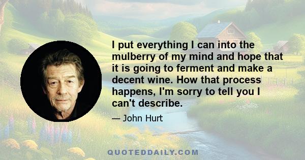 I put everything I can into the mulberry of my mind and hope that it is going to ferment and make a decent wine. How that process happens, I'm sorry to tell you I can't describe.