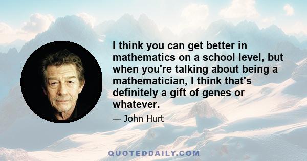 I think you can get better in mathematics on a school level, but when you're talking about being a mathematician, I think that's definitely a gift of genes or whatever.