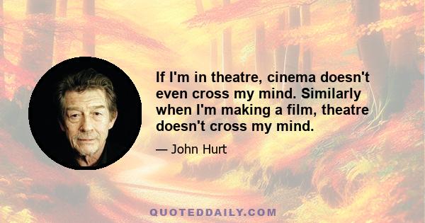 If I'm in theatre, cinema doesn't even cross my mind. Similarly when I'm making a film, theatre doesn't cross my mind.