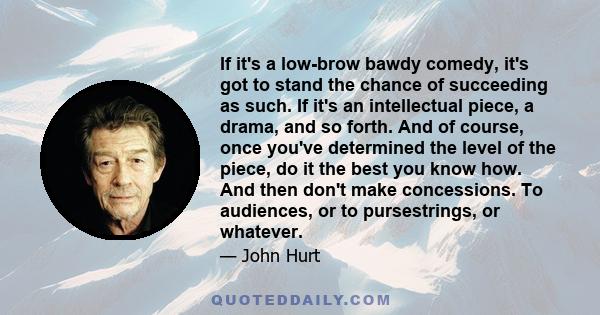 If it's a low-brow bawdy comedy, it's got to stand the chance of succeeding as such. If it's an intellectual piece, a drama, and so forth. And of course, once you've determined the level of the piece, do it the best you 