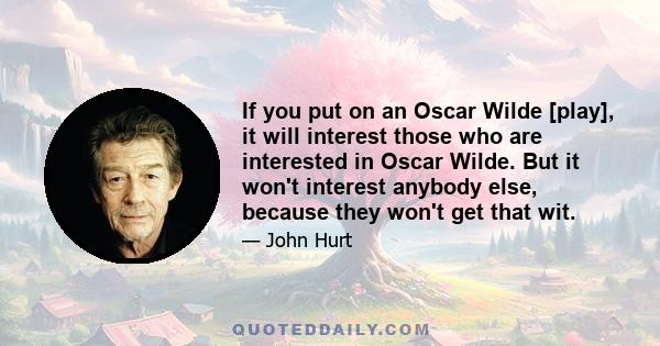 If you put on an Oscar Wilde [play], it will interest those who are interested in Oscar Wilde. But it won't interest anybody else, because they won't get that wit.