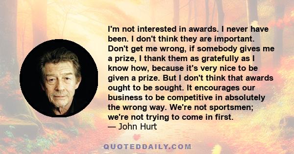 I'm not interested in awards. I never have been. I don't think they are important. Don't get me wrong, if somebody gives me a prize, I thank them as gratefully as I know how, because it's very nice to be given a prize.