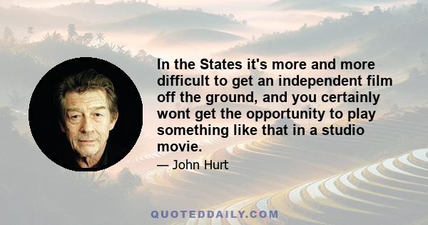 In the States it's more and more difficult to get an independent film off the ground, and you certainly wont get the opportunity to play something like that in a studio movie.