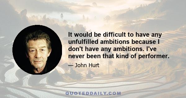 It would be difficult to have any unfulfilled ambitions because I don't have any ambitions. I've never been that kind of performer.