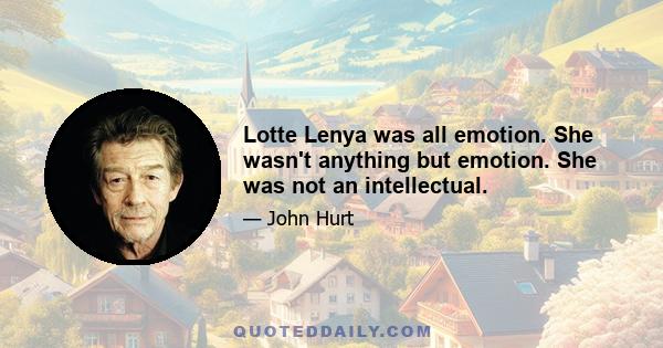 Lotte Lenya was all emotion. She wasn't anything but emotion. She was not an intellectual.