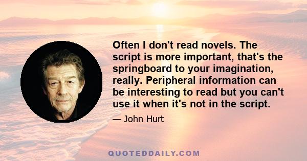 Often I don't read novels. The script is more important, that's the springboard to your imagination, really. Peripheral information can be interesting to read but you can't use it when it's not in the script.