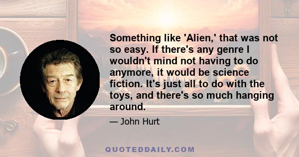 Something like 'Alien,' that was not so easy. If there's any genre I wouldn't mind not having to do anymore, it would be science fiction. It's just all to do with the toys, and there's so much hanging around.