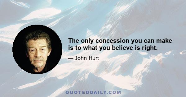 The only concession you can make is to what you believe is right.