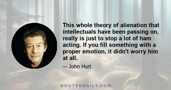 This whole theory of alienation that intellectuals have been passing on, really is just to stop a lot of ham acting. If you fill something with a proper emotion, it didn't worry him at all.