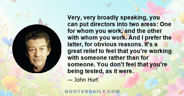 Very, very broadly speaking, you can put directors into two areas: One for whom you work, and the other with whom you work. And I prefer the latter, for obvious reasons. It's a great relief to feel that you're working