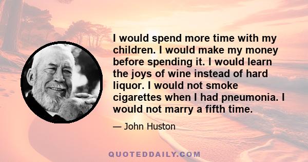 I would spend more time with my children. I would make my money before spending it. I would learn the joys of wine instead of hard liquor. I would not smoke cigarettes when I had pneumonia. I would not marry a fifth