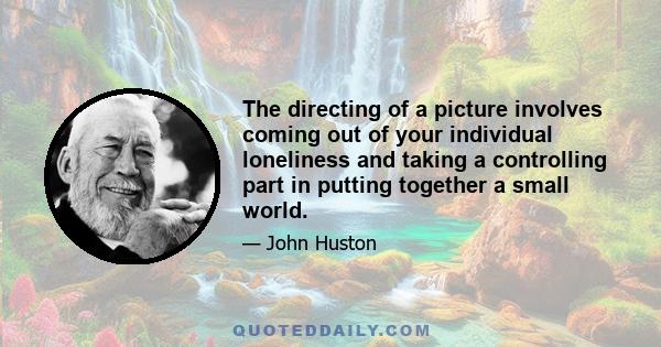 The directing of a picture involves coming out of your individual loneliness and taking a controlling part in putting together a small world.