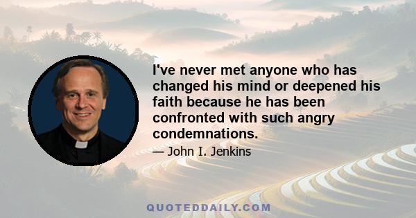 I've never met anyone who has changed his mind or deepened his faith because he has been confronted with such angry condemnations.