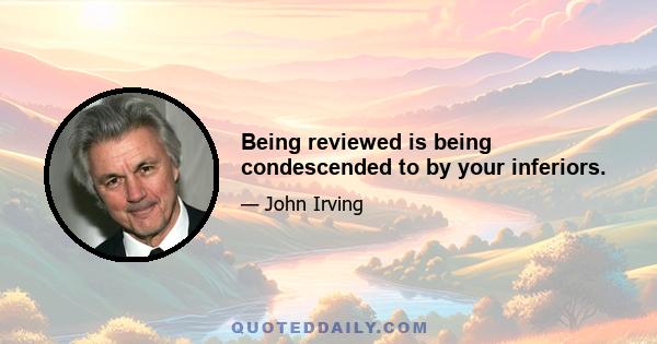 Being reviewed is being condescended to by your inferiors.