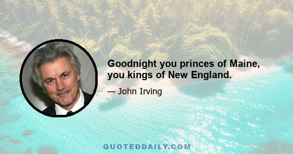 Goodnight you princes of Maine, you kings of New England.