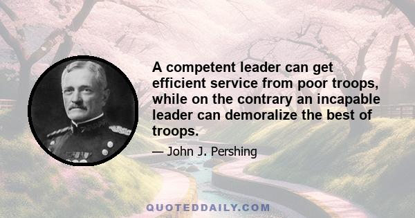 A competent leader can get efficient service from poor troops, while on the contrary an incapable leader can demoralize the best of troops.