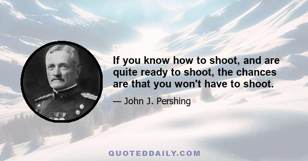 If you know how to shoot, and are quite ready to shoot, the chances are that you won't have to shoot.