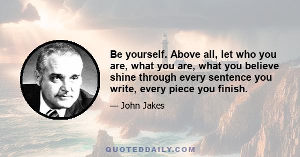 Be yourself. Above all, let who you are, what you are, what you believe shine through every sentence you write, every piece you finish.