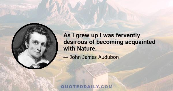 As I grew up I was fervently desirous of becoming acquainted with Nature.