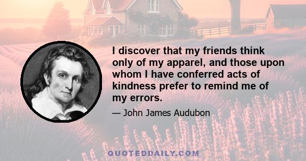 I discover that my friends think only of my apparel, and those upon whom I have conferred acts of kindness prefer to remind me of my errors.