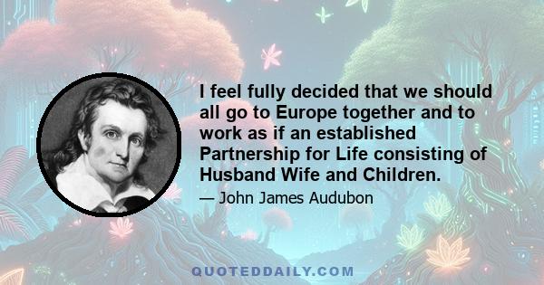 I feel fully decided that we should all go to Europe together and to work as if an established Partnership for Life consisting of Husband Wife and Children.