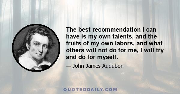 The best recommendation I can have is my own talents, and the fruits of my own labors, and what others will not do for me, I will try and do for myself.