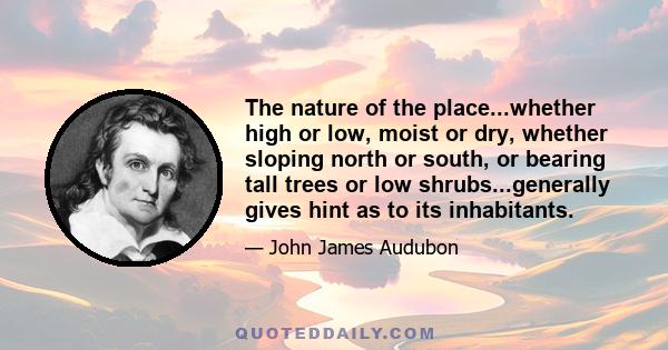 The nature of the place...whether high or low, moist or dry, whether sloping north or south, or bearing tall trees or low shrubs...generally gives hint as to its inhabitants.