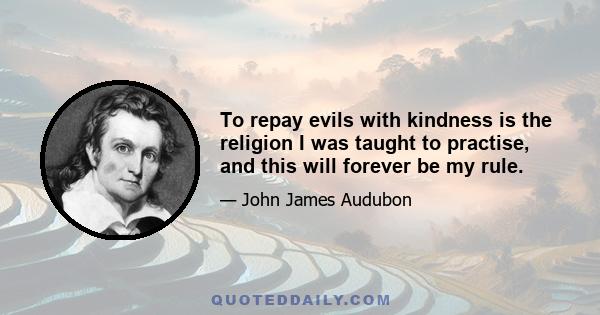 To repay evils with kindness is the religion I was taught to practise, and this will forever be my rule.