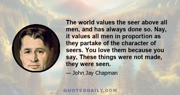 The world values the seer above all men, and has always done so. Nay, it values all men in proportion as they partake of the character of seers. The Elgin Marbles and a decision of John Marshall are valued for the same