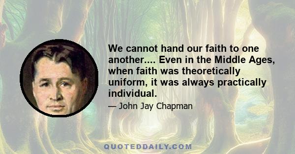 We cannot hand our faith to one another.... Even in the Middle Ages, when faith was theoretically uniform, it was always practically individual.