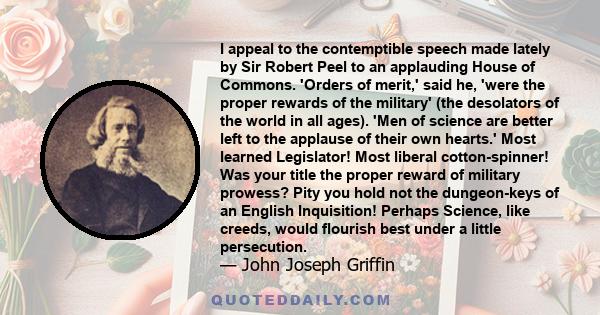 I appeal to the contemptible speech made lately by Sir Robert Peel to an applauding House of Commons. 'Orders of merit,' said he, 'were the proper rewards of the military' (the desolators of the world in all ages). 'Men 