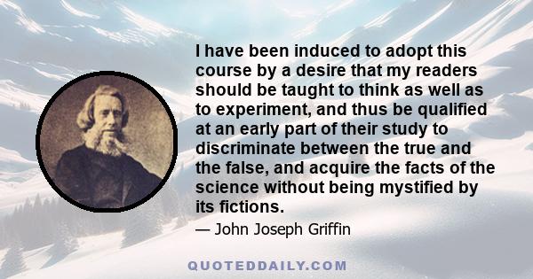 I have been induced to adopt this course by a desire that my readers should be taught to think as well as to experiment, and thus be qualified at an early part of their study to discriminate between the true and the