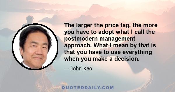 The larger the price tag, the more you have to adopt what I call the postmodern management approach. What I mean by that is that you have to use everything when you make a decision.