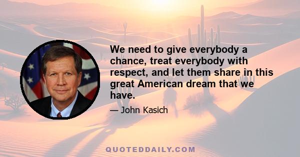 We need to give everybody a chance, treat everybody with respect, and let them share in this great American dream that we have.