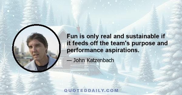 Fun is only real and sustainable if it feeds off the team's purpose and performance aspirations.