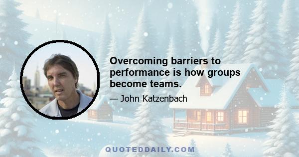 Overcoming barriers to performance is how groups become teams.