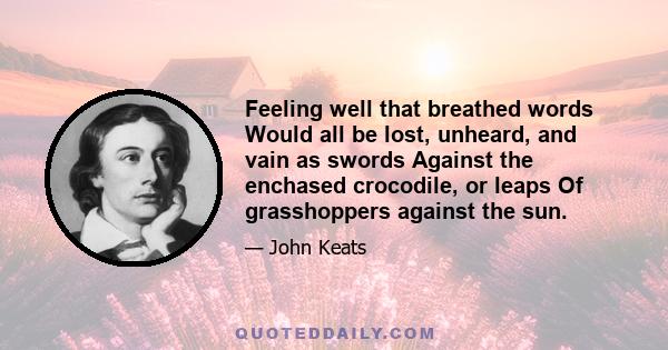 Feeling well that breathed words Would all be lost, unheard, and vain as swords Against the enchased crocodile, or leaps Of grasshoppers against the sun.