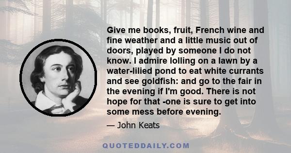 Give me books, fruit, French wine and fine weather and a little music out of doors, played by someone I do not know. I admire lolling on a lawn by a water-lilied pond to eat white currants and see goldfish: and go to