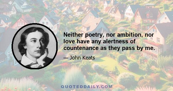 Neither poetry, nor ambition, nor love have any alertness of countenance as they pass by me.