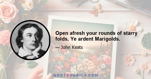 Open afresh your rounds of starry folds, Ye ardent Marigolds.