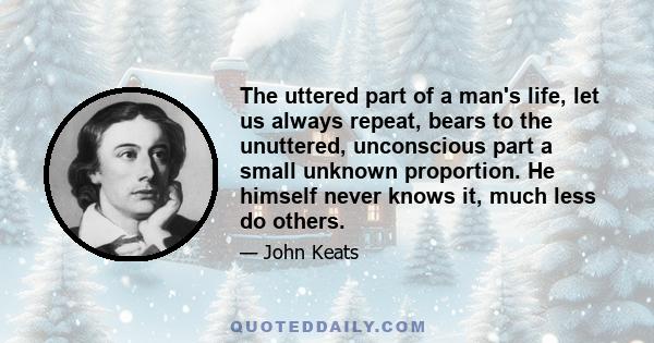 The uttered part of a man's life, let us always repeat, bears to the unuttered, unconscious part a small unknown proportion. He himself never knows it, much less do others.