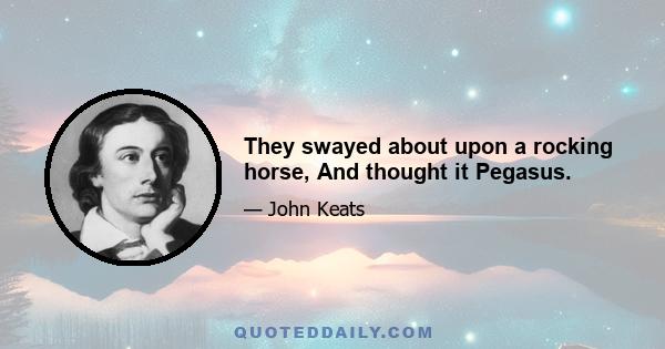 They swayed about upon a rocking horse, And thought it Pegasus.