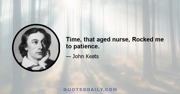 Time, that aged nurse, Rocked me to patience.