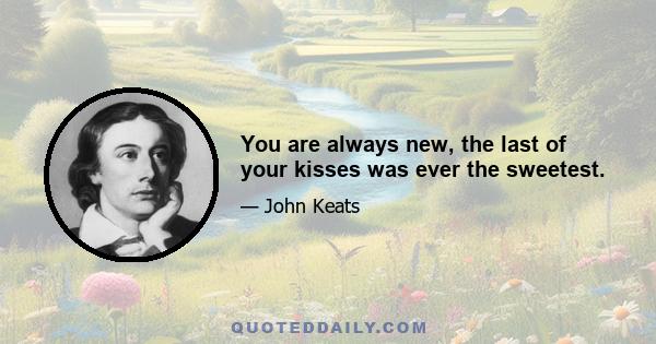 You are always new, the last of your kisses was ever the sweetest.