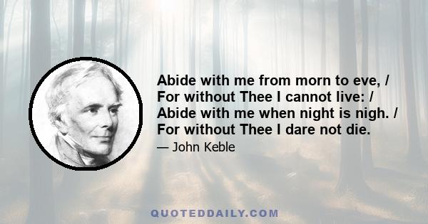 Abide with me from morn to eve, / For without Thee I cannot live: / Abide with me when night is nigh. / For without Thee I dare not die.