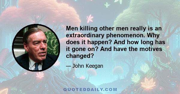 Men killing other men really is an extraordinary phenomenon. Why does it happen? And how long has it gone on? And have the motives changed?